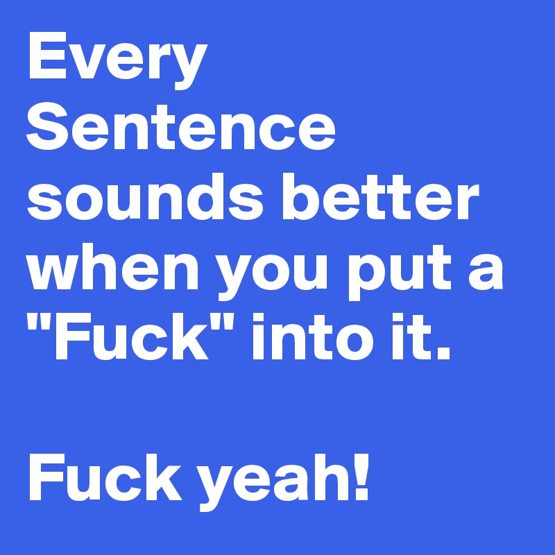 Every Sentence sounds better when you put a "Fuck" into it. 

Fuck yeah!