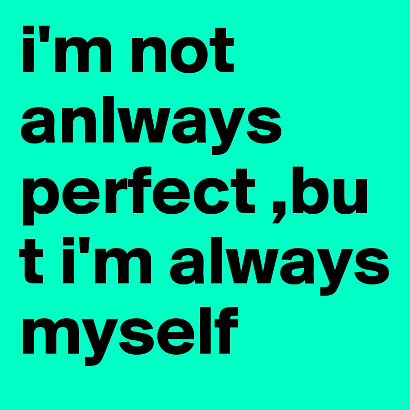 i'm not anlways perfect ,but i'm always myself
