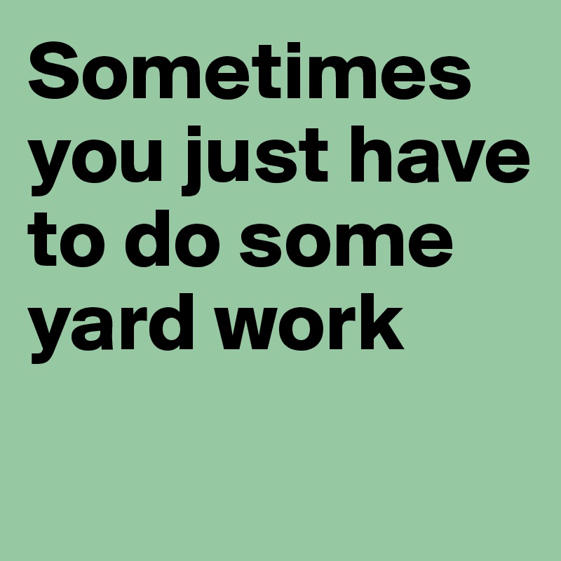 Sometimes
you just have to do some yard work 
