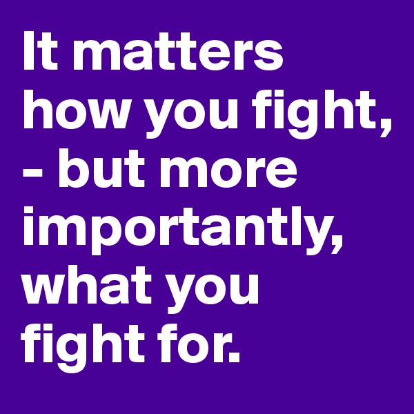 It matters how you fight, - but more importantly, what you fight for. 