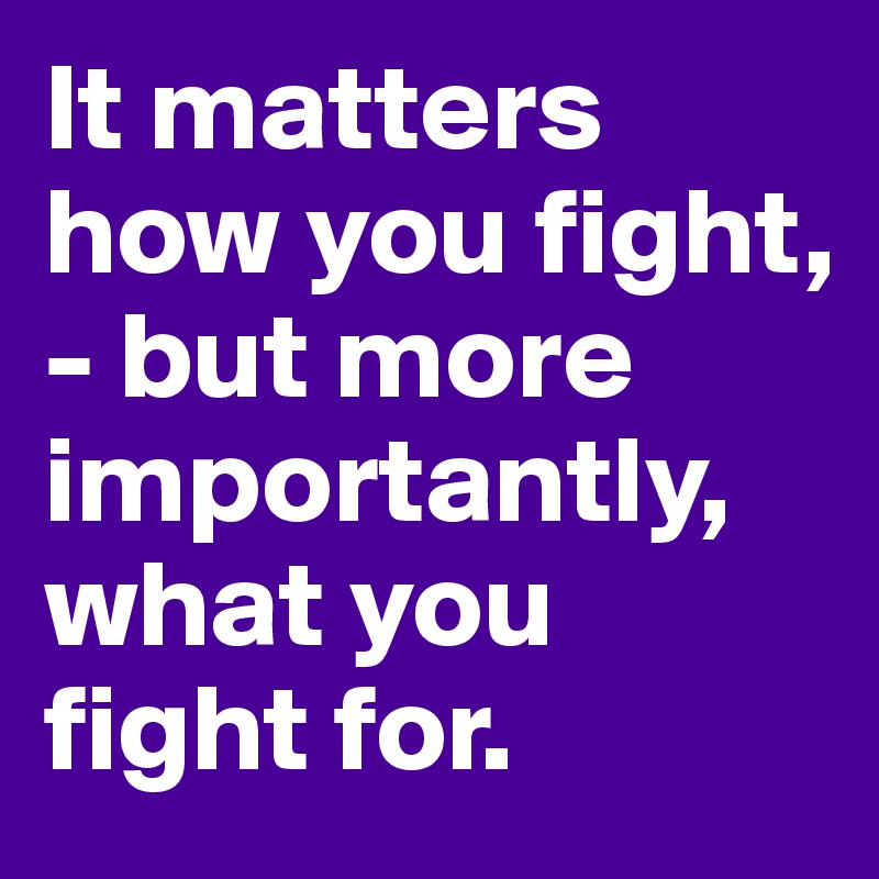 It matters how you fight, - but more importantly, what you fight for. 