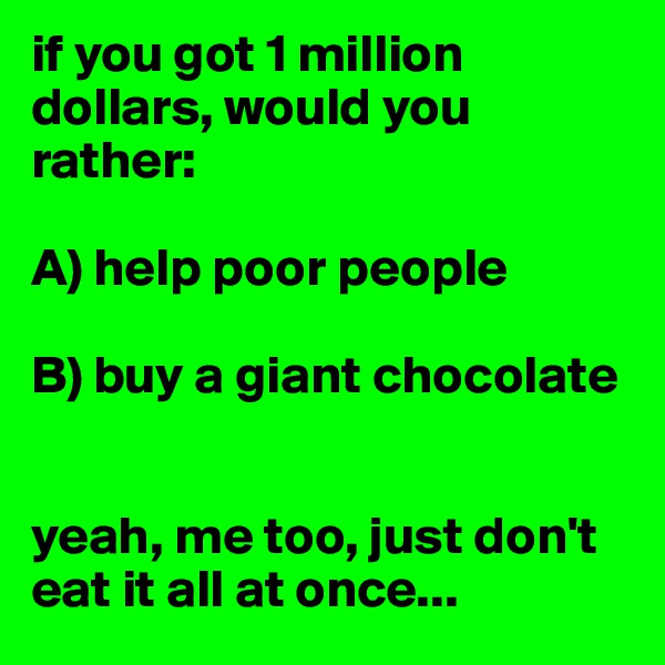 if you got 1 million dollars, would you rather:

A) help poor people

B) buy a giant chocolate


yeah, me too, just don't eat it all at once...