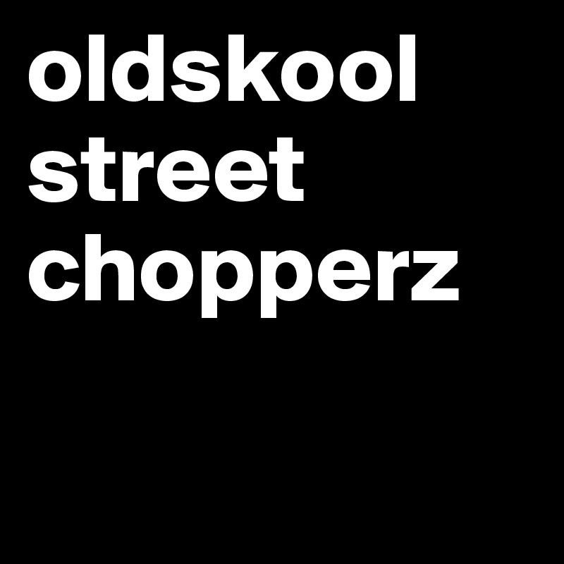 oldskool street chopperz

