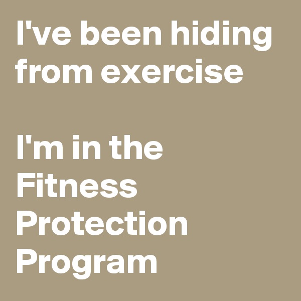I've been hiding from exercise

I'm in the Fitness Protection Program 