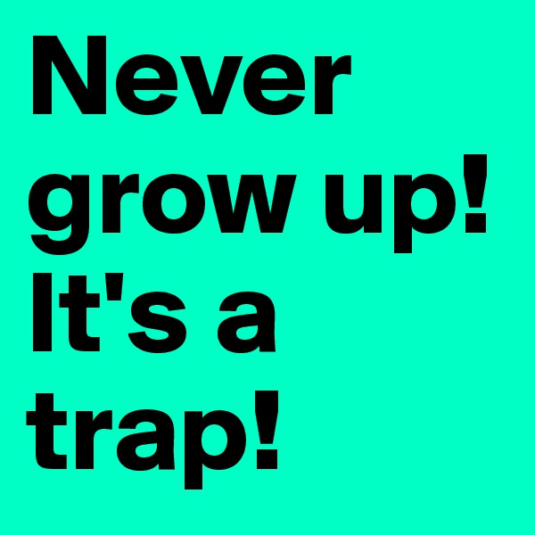 Never grow up! It's a trap!
