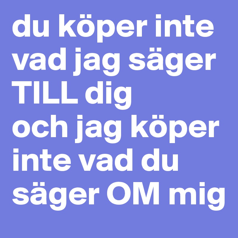 du köper inte vad jag säger TILL dig
och jag köper inte vad du säger OM mig