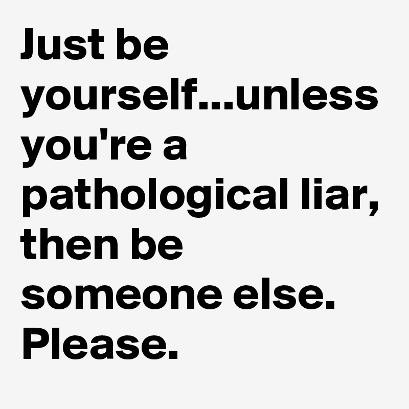 Just be yourself...unless you're a pathological liar, then be someone else. Please.