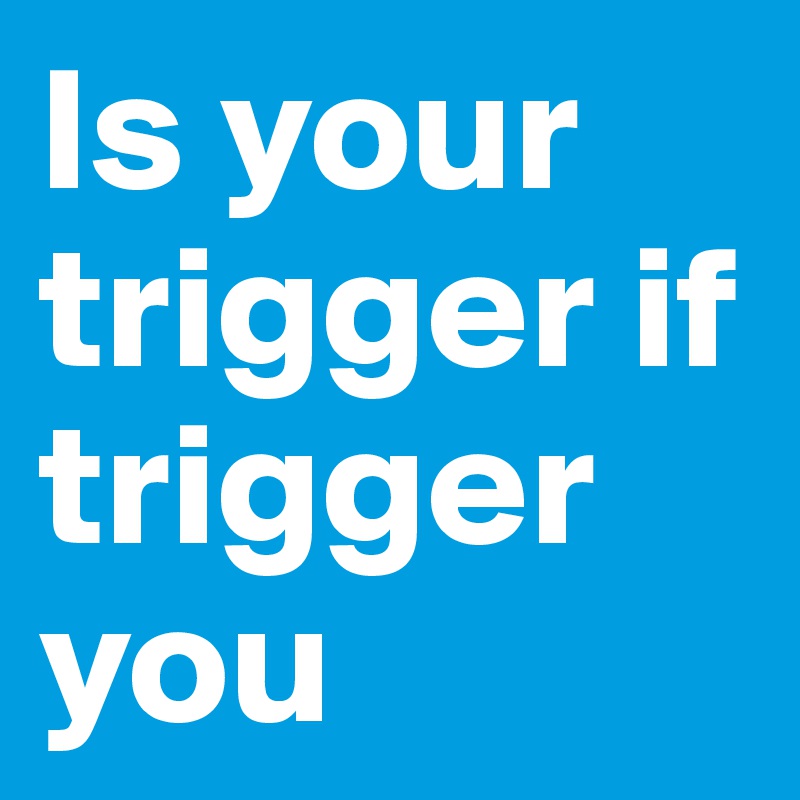 Is your trigger if trigger you