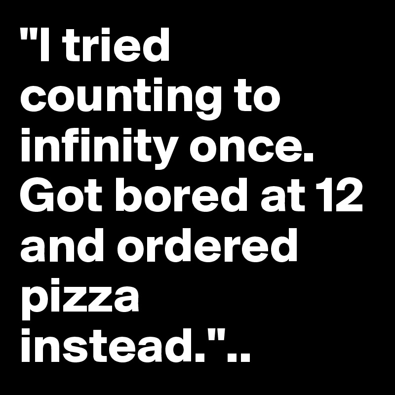 "I tried counting to infinity once. Got bored at 12 and ordered pizza instead."..