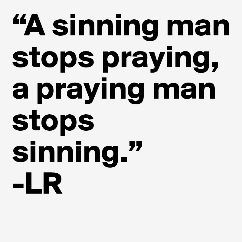 “A sinning man stops praying, a praying man stops sinning.”
-LR