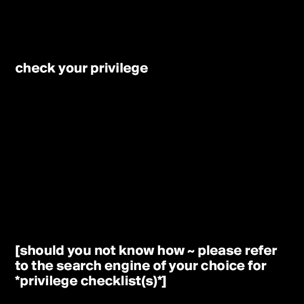 


check your privilege











[should you not know how ~ please refer to the search engine of your choice for *privilege checklist(s)*]