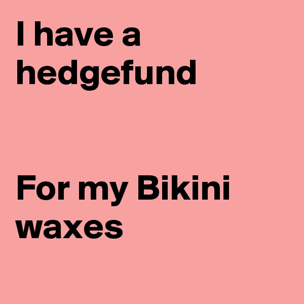 I have a hedgefund


For my Bikini waxes
