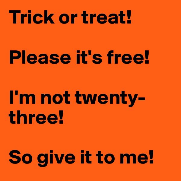 Trick or treat!

Please it's free!

I'm not twenty-three!

So give it to me!