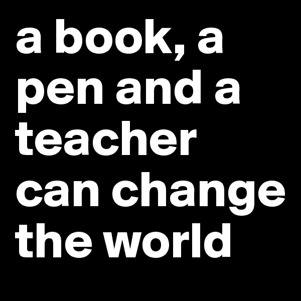 a book, a pen and a teacher can change the world 