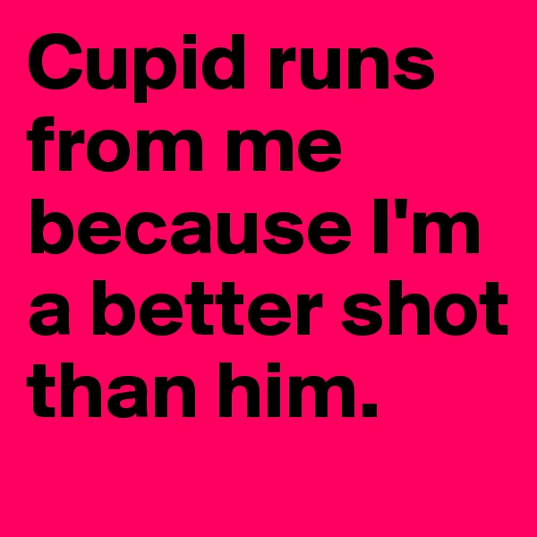 Cupid runs from me because I'm a better shot than him. 