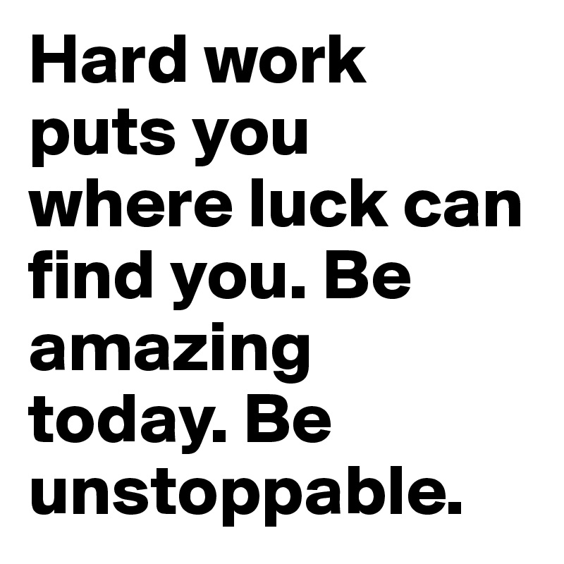 Hard work 
puts you 
where luck can find you. Be amazing 
today. Be unstoppable. 