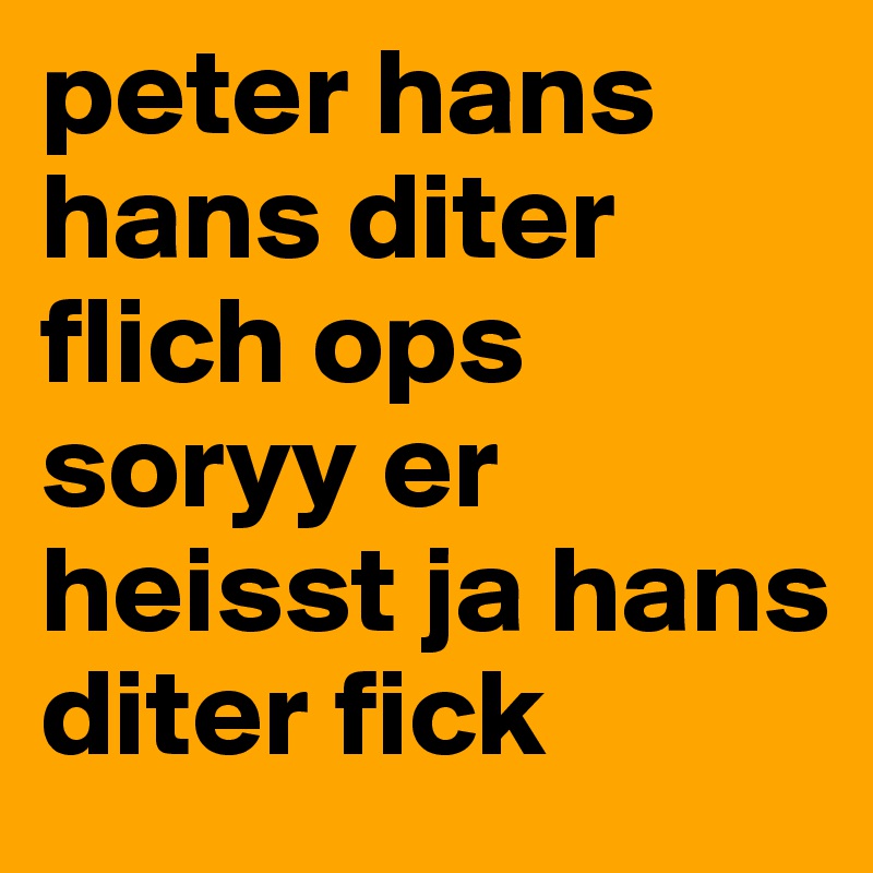 peter hans hans diter flich ops soryy er heisst ja hans diter fick