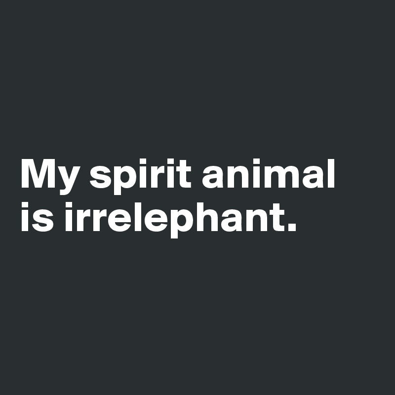 


My spirit animal
is irrelephant. 


