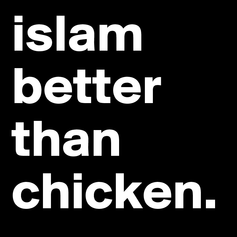 islam better than chicken.