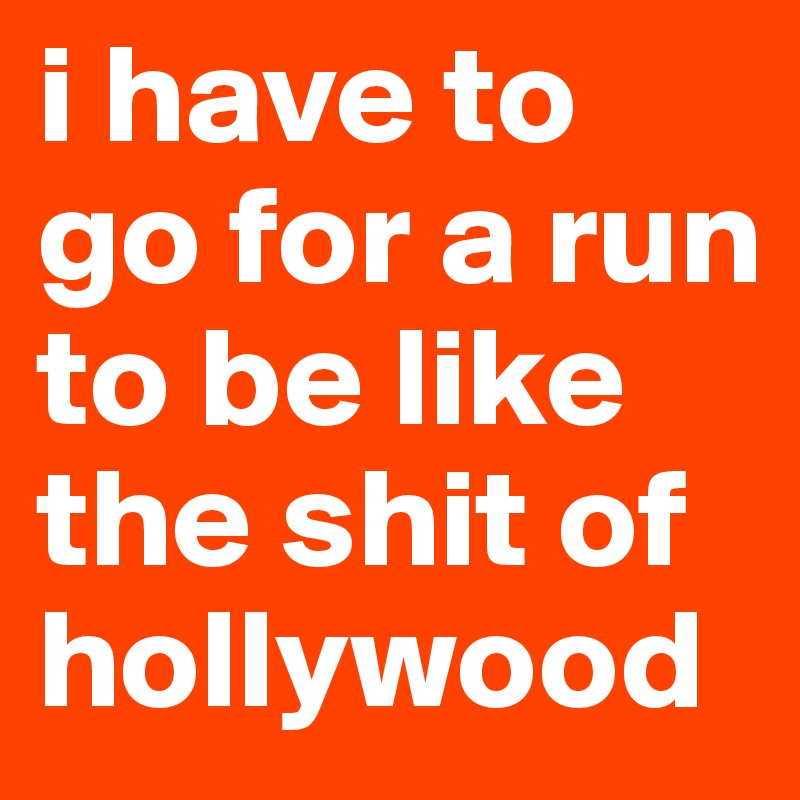 i have to go for a run to be like the shit of hollywood