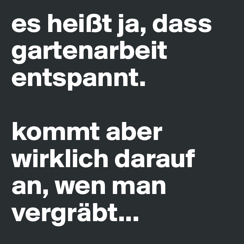 es heißt ja, dass gartenarbeit entspannt.

kommt aber wirklich darauf an, wen man vergräbt...