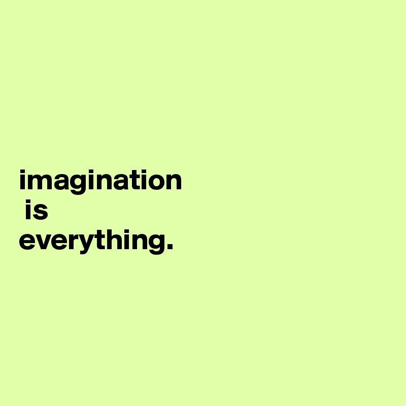 




imagination
 is 
everything. 



