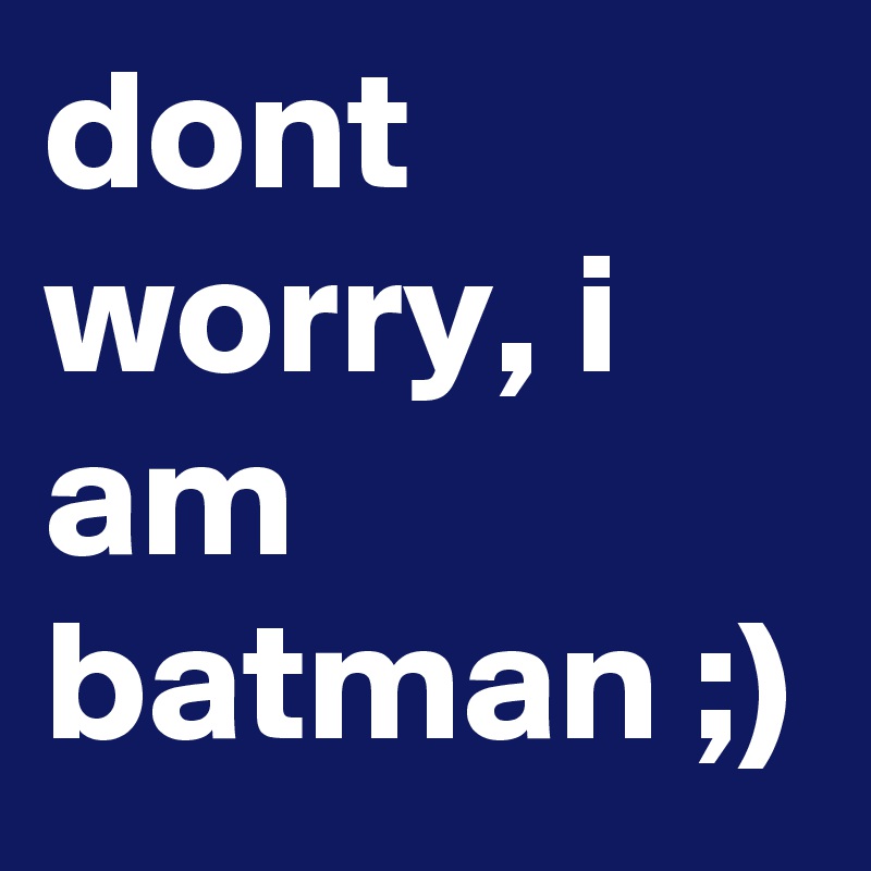 dont worry, i am batman ;)