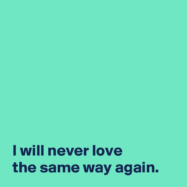 







 I will never love 
 the same way again.