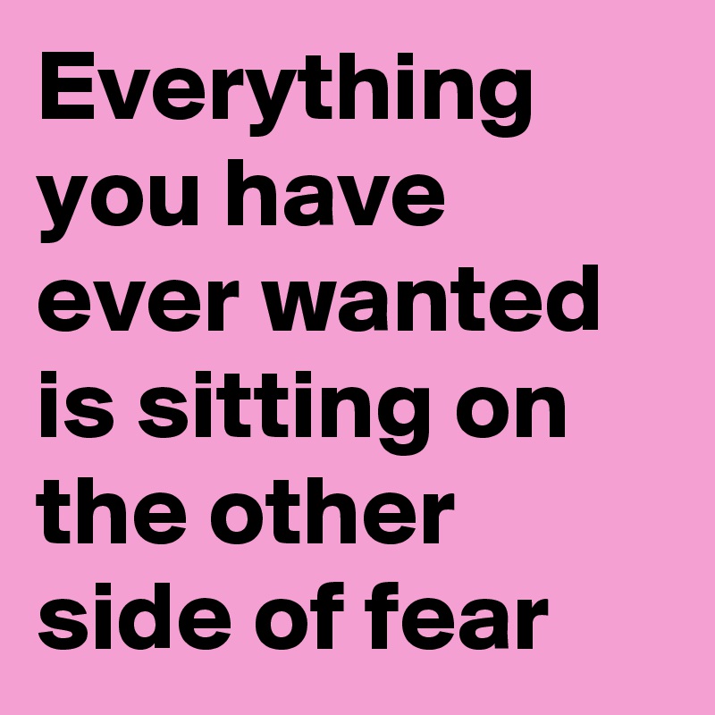 Everything you have ever wanted is sitting on the other side of fear