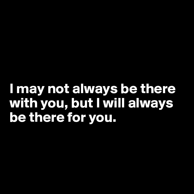 




I may not always be there with you, but I will always be there for you.



