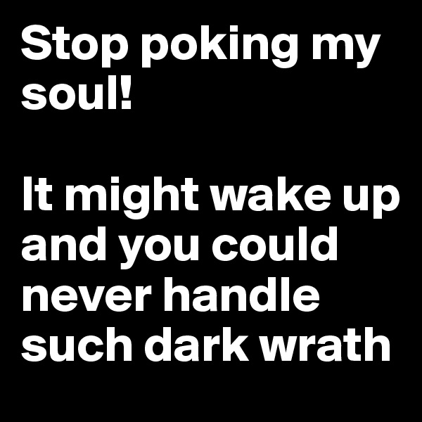 Stop poking my soul! 

It might wake up and you could never handle such dark wrath