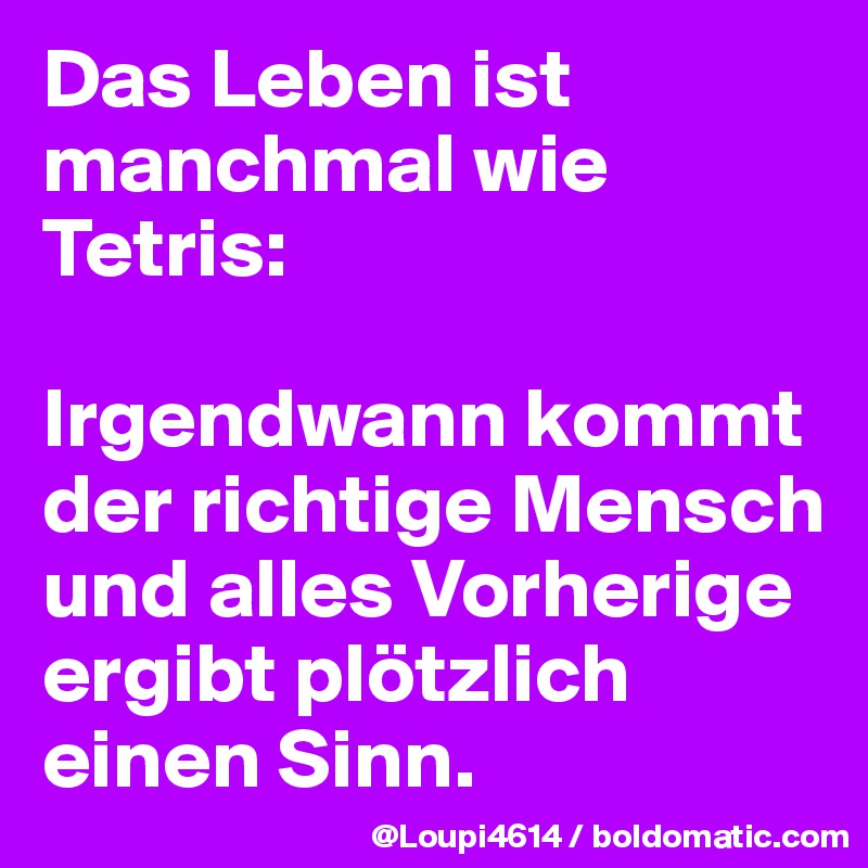 Das Leben ist manchmal wie Tetris:

Irgendwann kommt der richtige Mensch und alles Vorherige ergibt plötzlich einen Sinn.