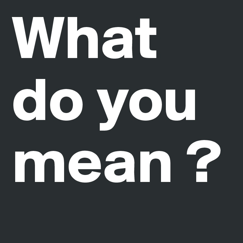 What do you mean ? 