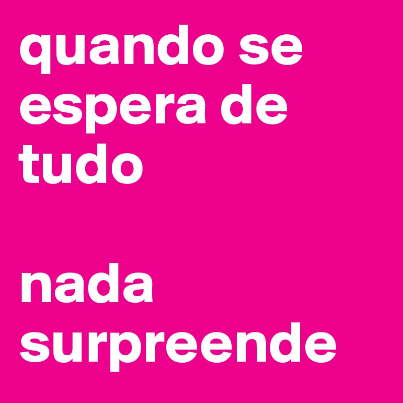 quando se espera de tudo

nada surpreende