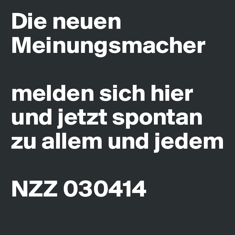 Die neuen Meinungsmacher

melden sich hier und jetzt spontan zu allem und jedem 

NZZ 030414