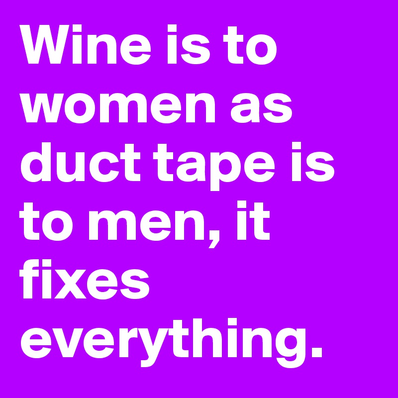 Wine is to women as duct tape is to men, it fixes everything.