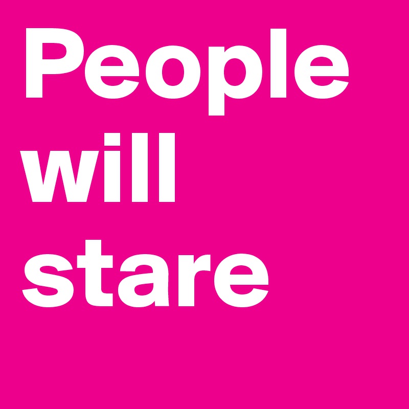 People
will
stare