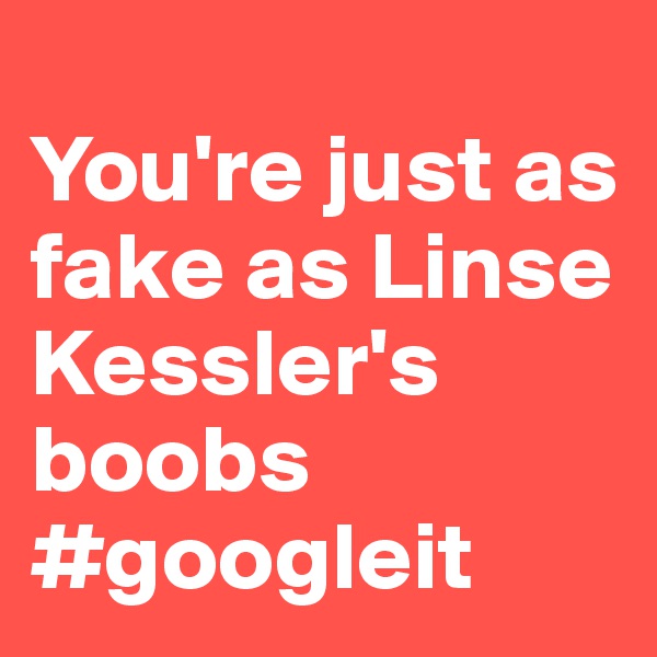 
You're just as fake as Linse Kessler's boobs
#googleit