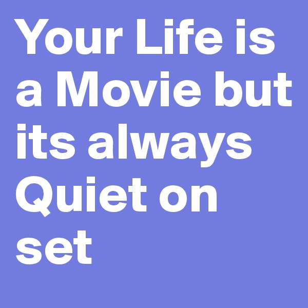 Your Life is a Movie but its always Quiet on set