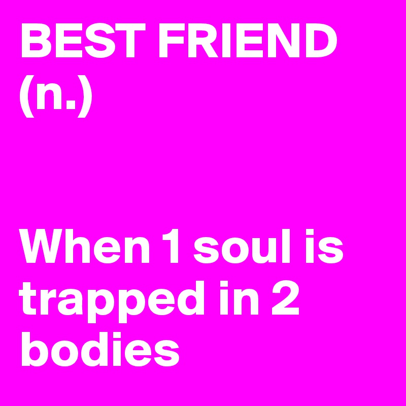 BEST FRIEND (n.)


When 1 soul is trapped in 2 bodies