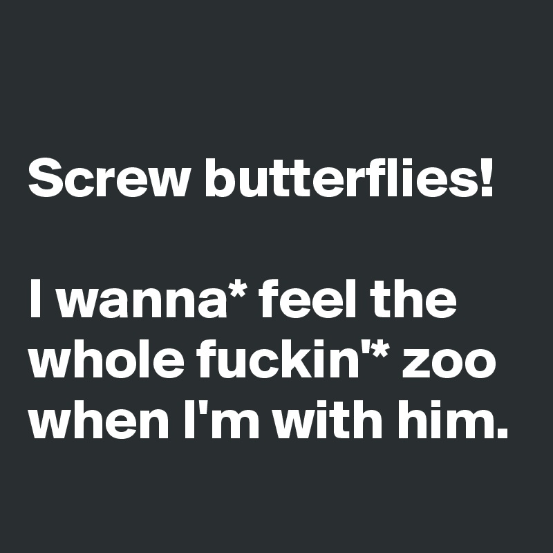 

Screw butterflies!

I wanna* feel the whole fuckin'* zoo when I'm with him.

