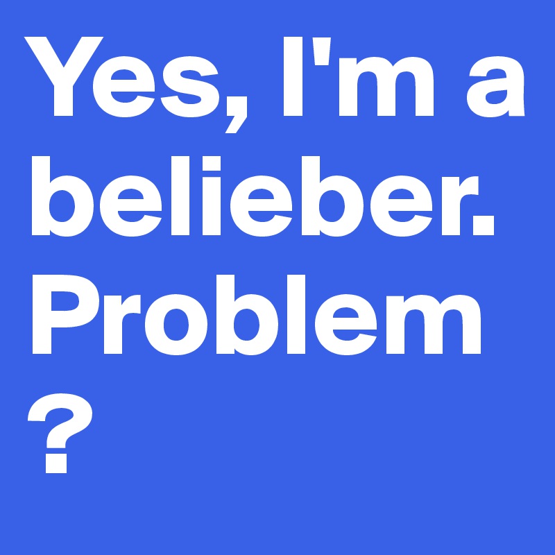 Yes, I'm a belieber. Problem?