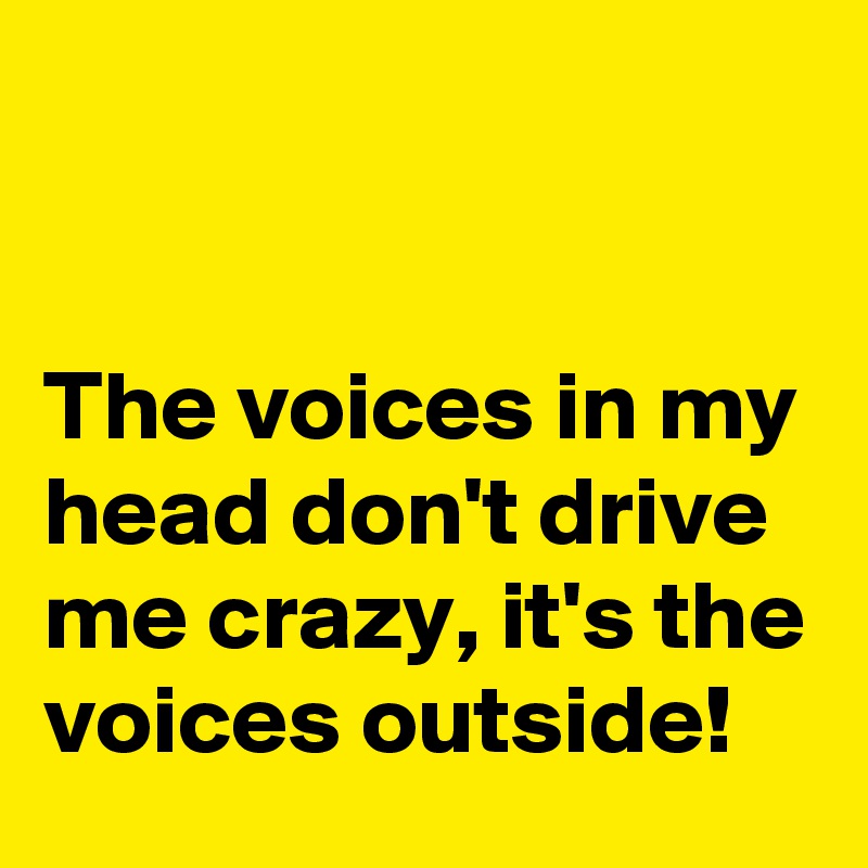 


The voices in my head don't drive me crazy, it's the voices outside!