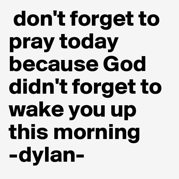  don't forget to pray today because God didn't forget to wake you up this morning 
-dylan-