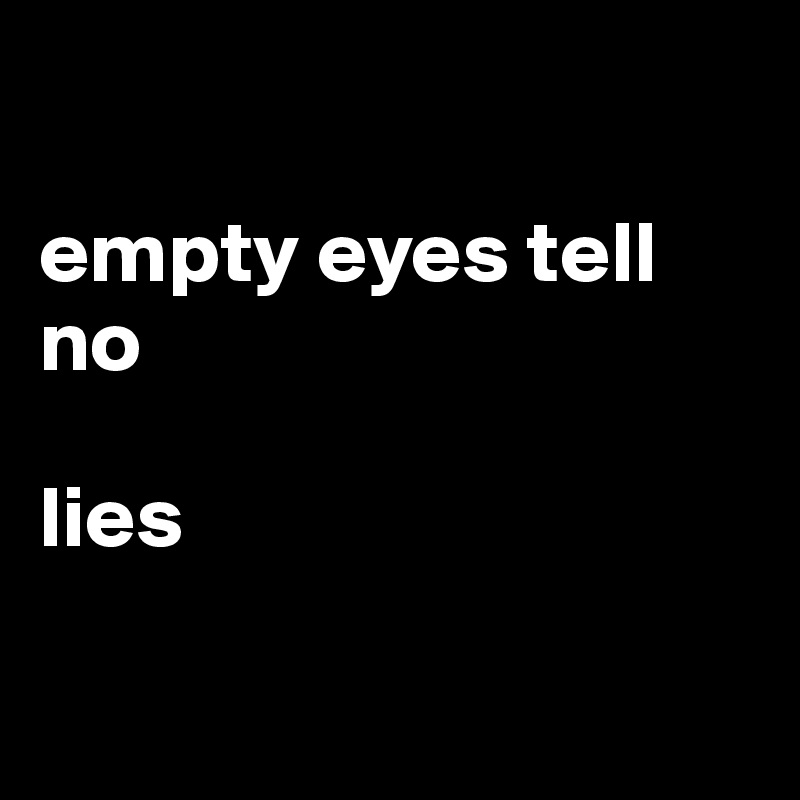 

empty eyes tell no 

lies

