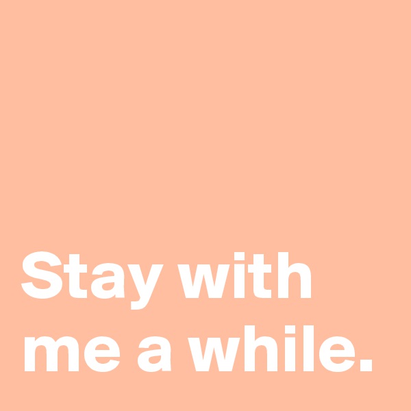 


Stay with 
me a while.