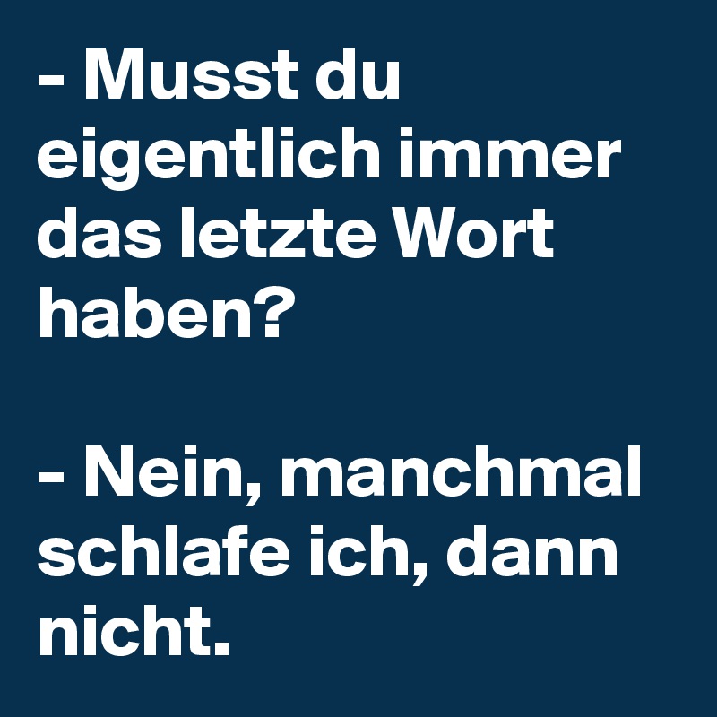 - Musst du eigentlich immer das letzte Wort haben?

- Nein, manchmal schlafe ich, dann nicht.