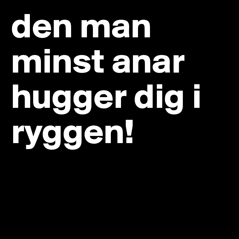 den man minst anar hugger dig i ryggen!

