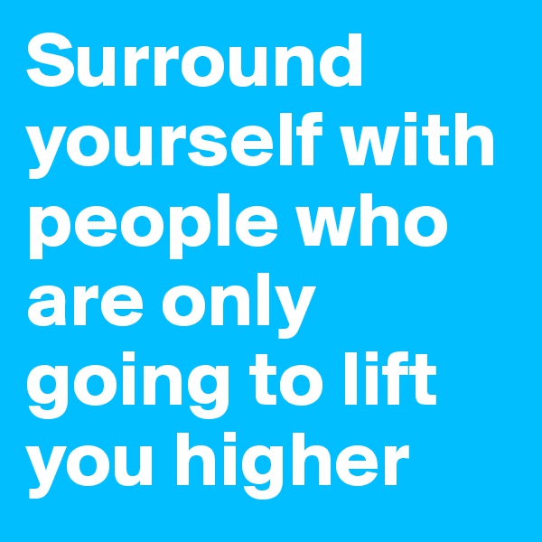Surround yourself with people who are only going to lift you higher