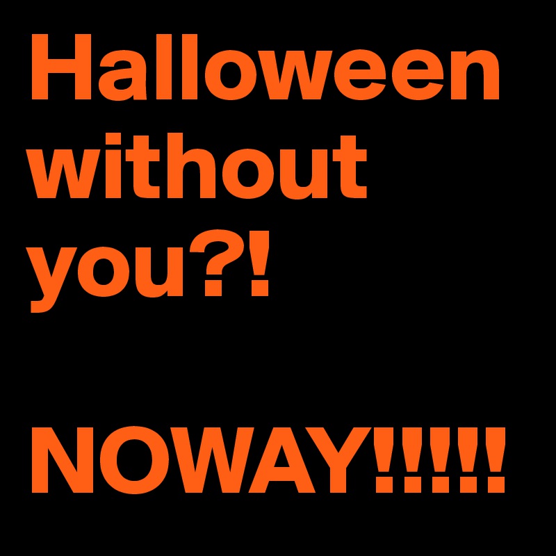 Halloween without you?!

NOWAY!!!!!